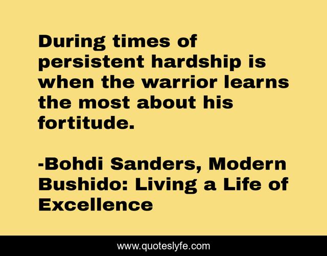 During times of persistent hardship is when the warrior learns the most about his fortitude.