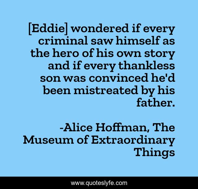 [Eddie] wondered if every criminal saw himself as the hero of his own story and if every thankless son was convinced he'd been mistreated by his father.
