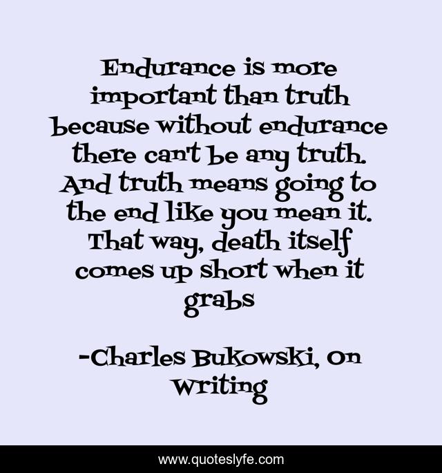 Endurance is more important than truth because without endurance there can't be any truth. And truth means going to the end like you mean it. That way, death itself comes up short when it grabs