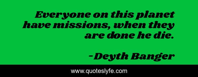 Everyone on this planet have missions, when they are done he die.