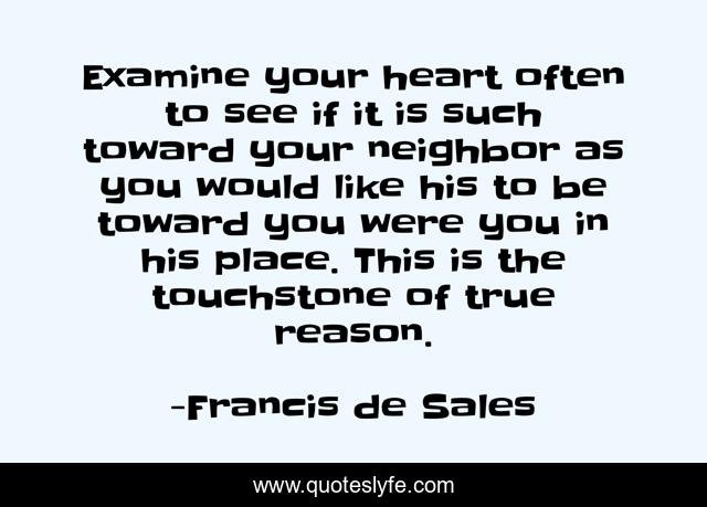 Examine your heart often to see if it is such toward your neighbor as you would like his to be toward you were you in his place. This is the touchstone of true reason.