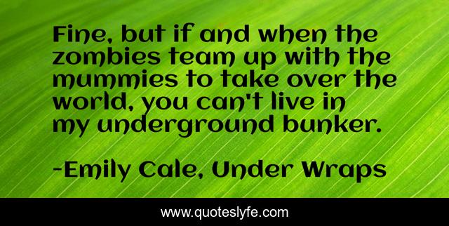 Fine, but if and when the zombies team up with the mummies to take over the world, you can't live in my underground bunker.