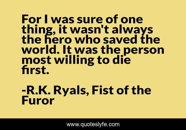 For I was sure of one thing, it wasn't always the hero who saved the world. It was the person most willing to die first.