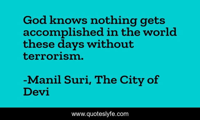 God knows nothing gets accomplished in the world these days without terrorism.