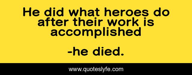 He did what heroes do after their work is accomplished