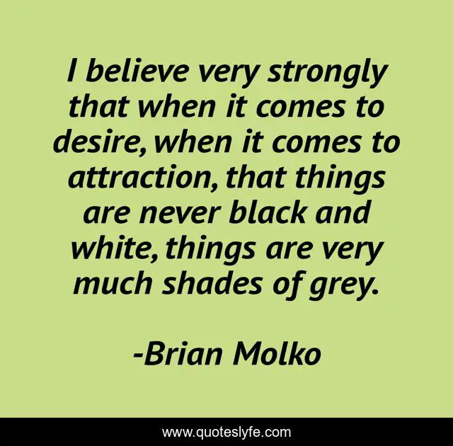 ‎I believe very strongly that when it comes to desire, when it comes to attraction, that things are never black and white, things are very much shades of grey.