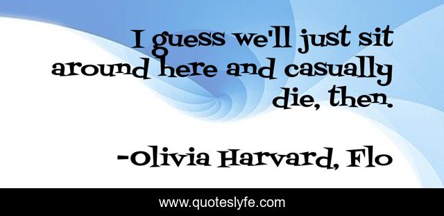 I guess we'll just sit around here and casually die, then.