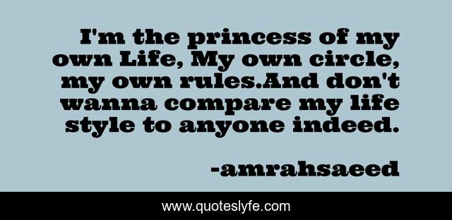 I'm the princess of my own Life, My own circle, my own rules.And don't wanna compare my life style to anyone indeed.