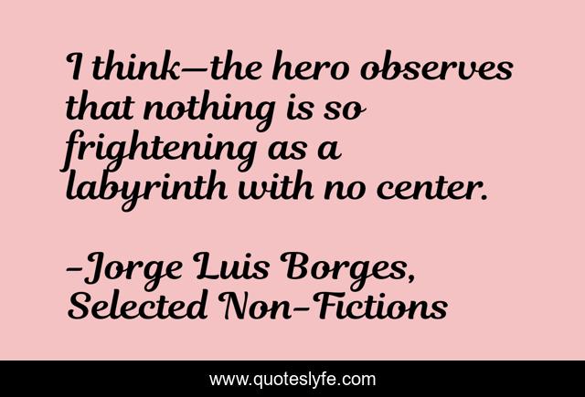 I think—the hero observes that nothing is so frightening as a labyrinth with no center.