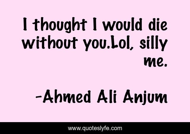 I thought I would die without you.Lol, silly me.