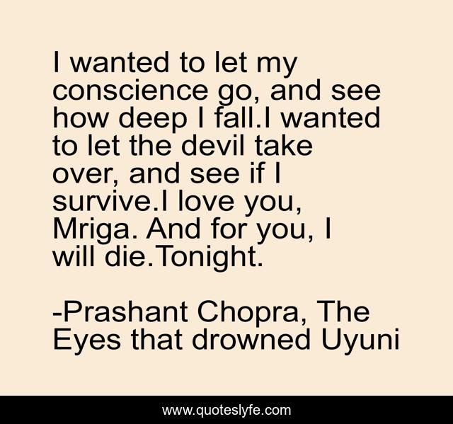 I wanted to let my conscience go, and see how deep I fall.I wanted to let the devil take over, and see if I survive.I love you, Mriga. And for you, I will die.Tonight.