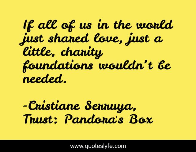If all of us in the world just shared love, just a little, charity foundations wouldn’t be needed.