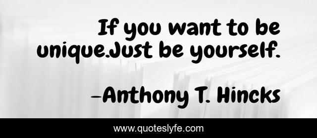 If you want to be unique.Just be yourself.