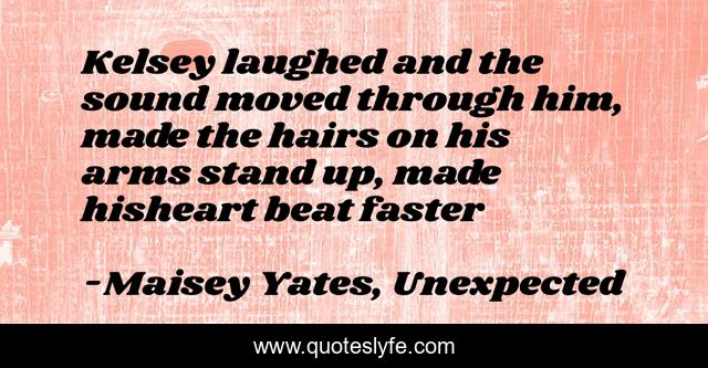 Kelsey laughed and the sound moved through him, made the hairs on his arms stand up, made hisheart beat faster