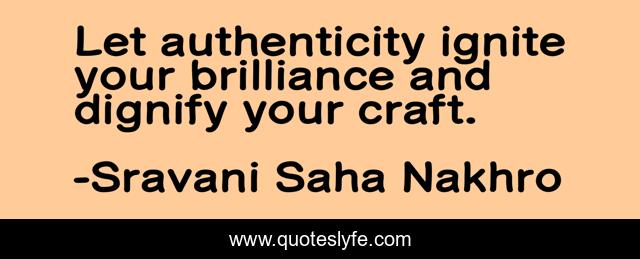 Let authenticity ignite your brilliance and dignify your craft.