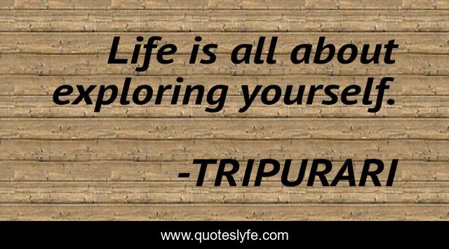 Life is all about exploring yourself.