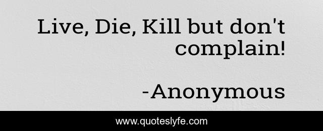 Live, Die, Kill but don't complain!