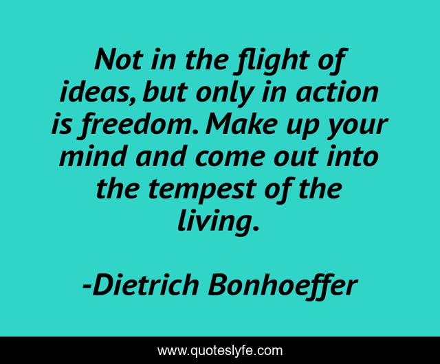 Not in the flight of ideas, but only in action is freedom. Make up your mind and come out into the tempest of the living.