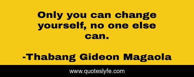 Only you can change yourself, no one else can.