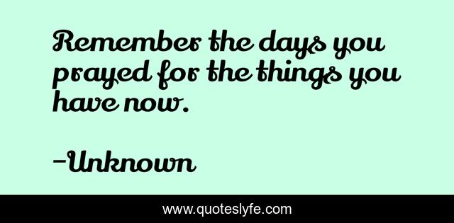 Remember the days you prayed for the things you have now.