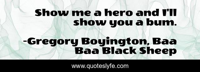 Show me a hero and I'll show you a bum.