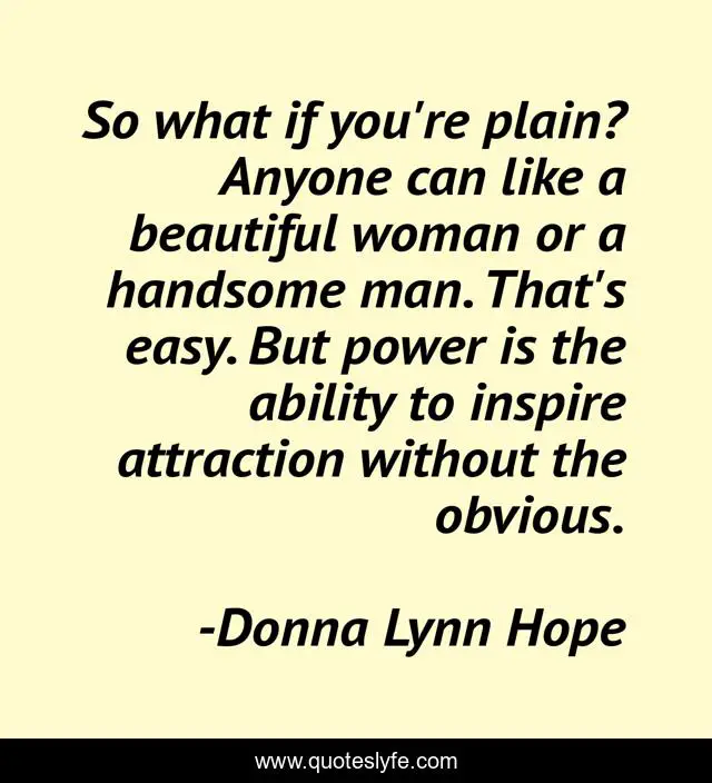So what if you're plain? Anyone can like a beautiful woman or a handsome man. That's easy. But power is the ability to inspire attraction without the obvious.