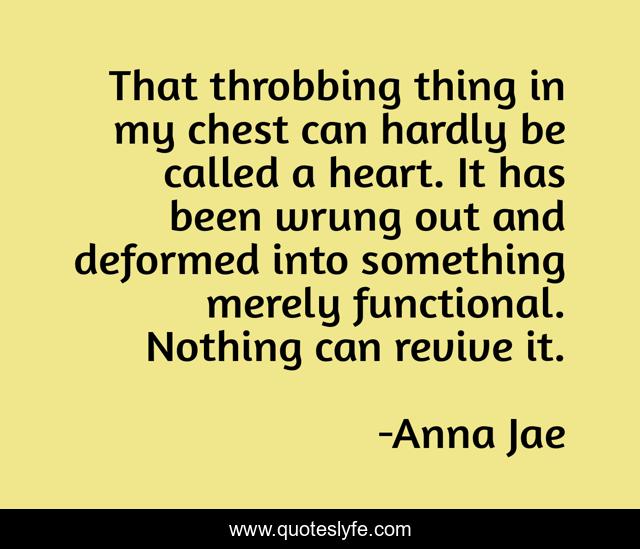 That throbbing thing in my chest can hardly be called a heart. It has been wrung out and deformed into something merely functional. Nothing can revive it.