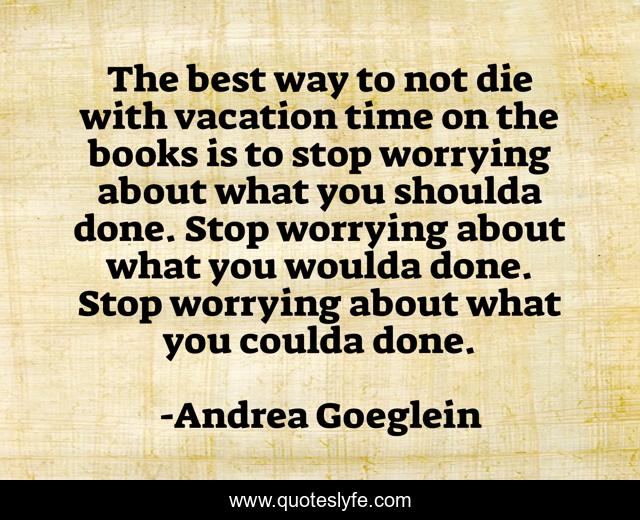 The best way to not die with vacation time on the books is to stop worrying about what you shoulda done. Stop worrying about what you woulda done. Stop worrying about what you coulda done.