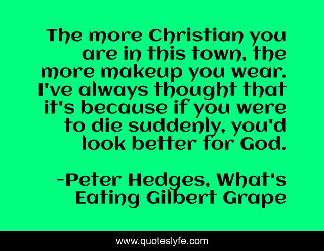 The more Christian you are in this town, the more makeup you wear. I've always thought that it's because if you were to die suddenly, you'd look better for God.