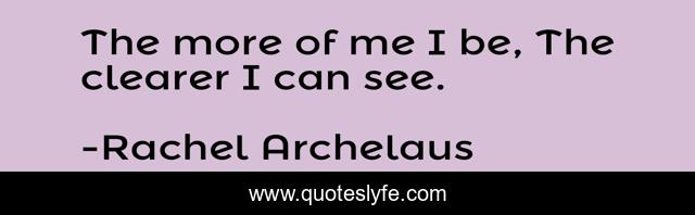 The more of me I be, The clearer I can see.