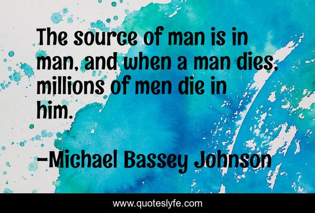 The source of man is in man, and when a man dies, millions of men die in him.