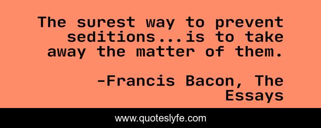 The surest way to prevent seditions...is to take away the matter of them.