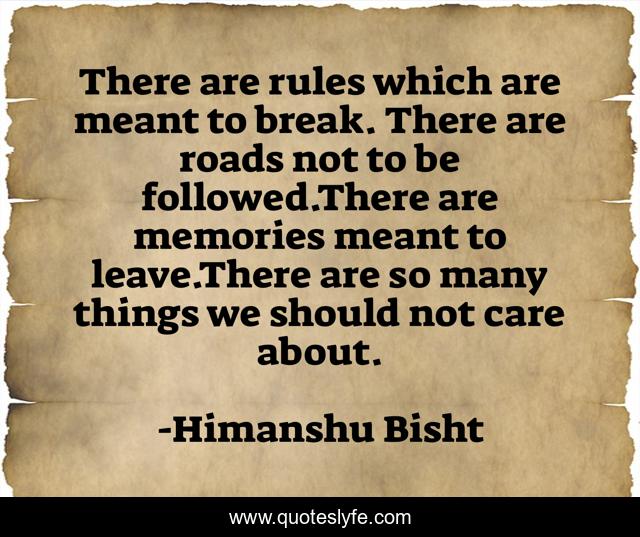 There are rules which are meant to break. There are roads not to be followed.There are memories meant to leave.There are so many things we should not care about.