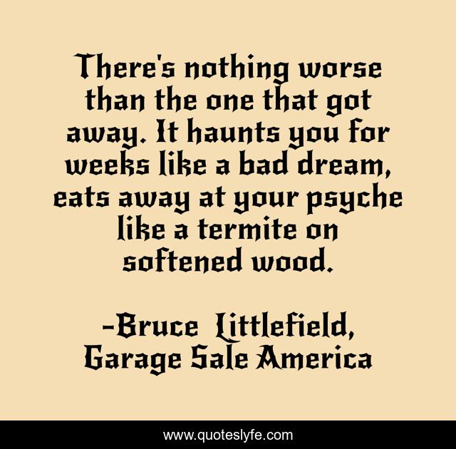 There's nothing worse than the one that got away. It haunts you for weeks like a bad dream, eats away at your psyche like a termite on softened wood.