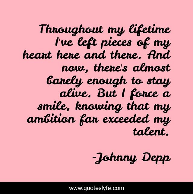 Throughout my lifetime I've left pieces of my heart here and there. And now, there's almost barely enough to stay alive. But I force a smile, knowing that my ambition far exceeded my talent.