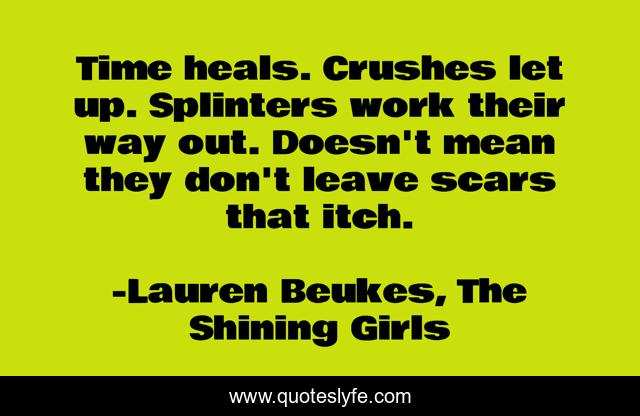 Time heals. Crushes let up. Splinters work their way out. Doesn't mean they don't leave scars that itch.