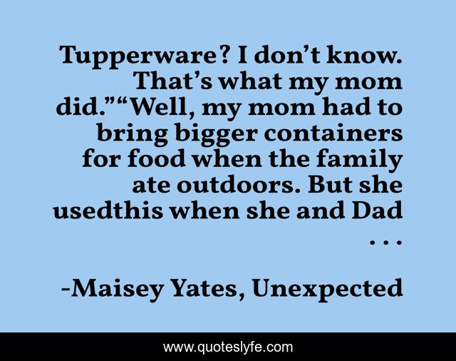 Tupperware? I don’t know. That’s what my mom did.”“Well, my mom had to bring bigger containers for food when the family ate outdoors. But she usedthis when she and Dad . . .