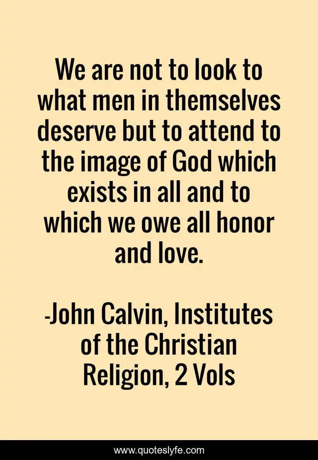 We are not to look to what men in themselves deserve but to attend to the image of God which exists in all and to which we owe all honor and love.
