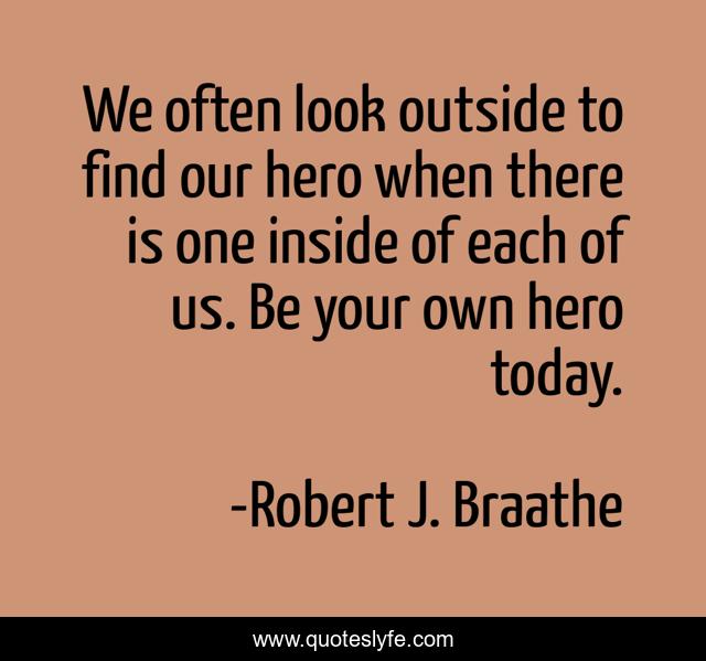 We often look outside to find our hero when there is one inside of each of us. Be your own hero today.