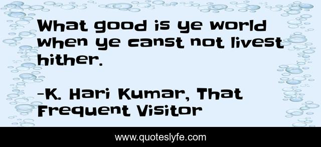 What good is ye world when ye canst not livest hither.