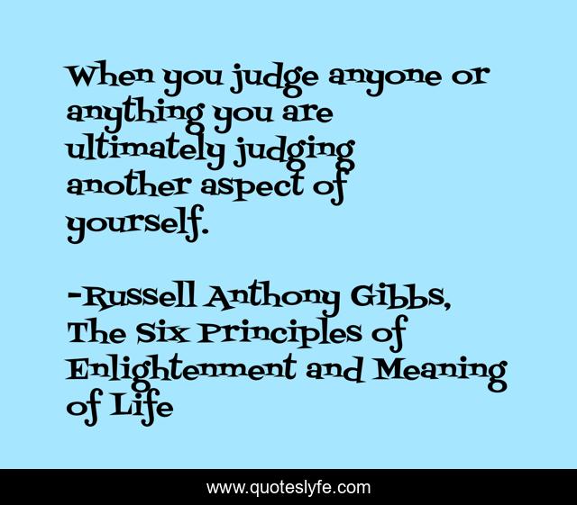 When you judge anyone or anything you are ultimately judging another aspect of yourself.