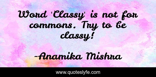Word 'Classy' is not for commons. Try to be classy!