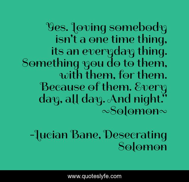 Yes. Loving somebody isn't a one time thing, its an everyday thing. Something you do to them, with them, for them. Because of them. Every day, all day. And night.