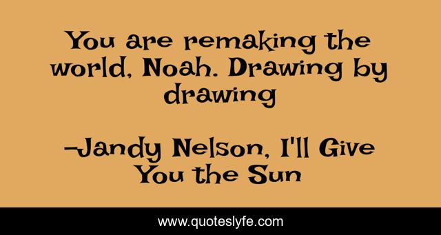 You are remaking the world, Noah. Drawing by drawing
