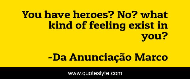 You have heroes? No? what kind of feeling exist in you?