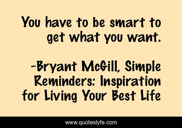 You have to be smart to get what you want.
