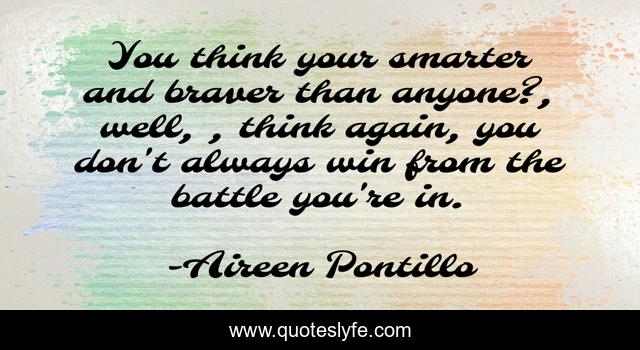 You think your smarter and braver than anyone?, well, , think again, you don't always win from the battle you're in.
