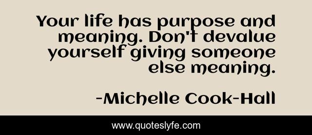 Your life has purpose and meaning. Don't devalue yourself giving someone else meaning.