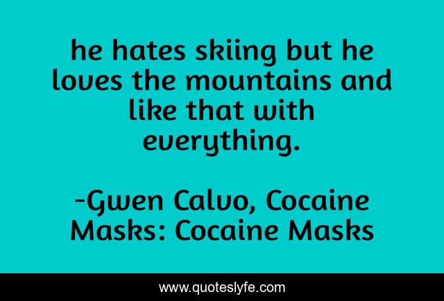 he hates skiing but he loves the mountains and like that with everything.