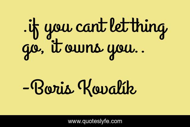 .if you cant let thing go, it owns you..